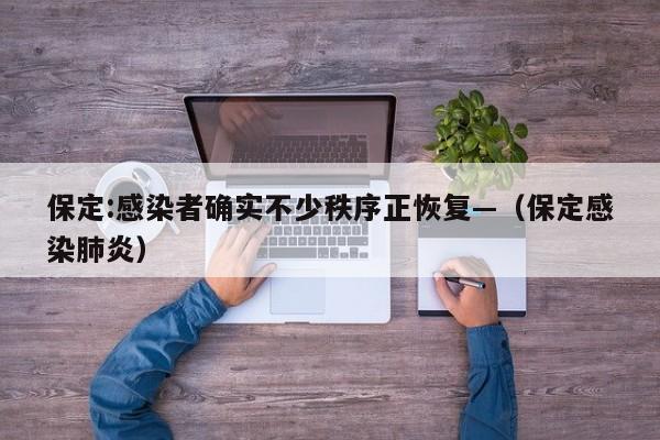 保定:感染者确实不少秩序正恢复—（保定感染肺炎）