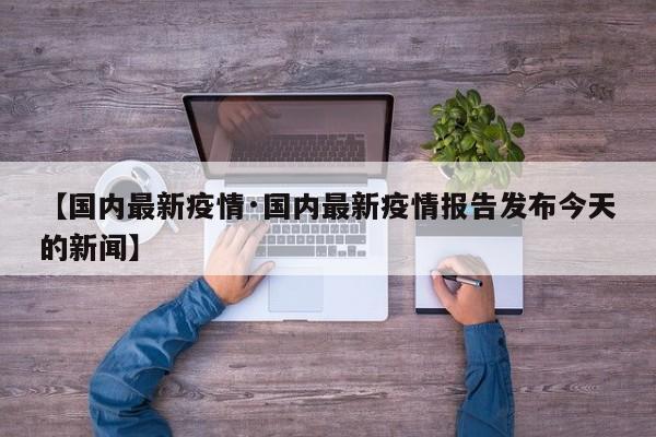 【国内最新疫情·国内最新疫情报告发布今天的新闻】