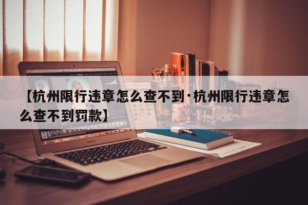 【杭州限行违章怎么查不到·杭州限行违章怎么查不到罚款】