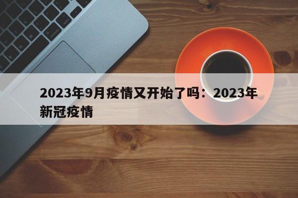 2023年9月疫情又开始了吗：2023年新冠疫情