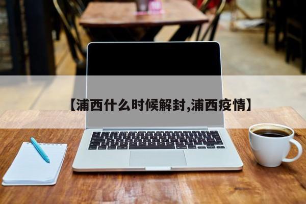 【浦西什么时候解封,浦西疫情】