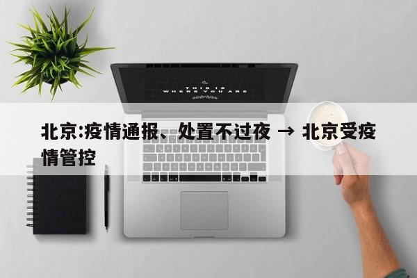 北京:疫情通报、处置不过夜 → 北京受疫情管控
