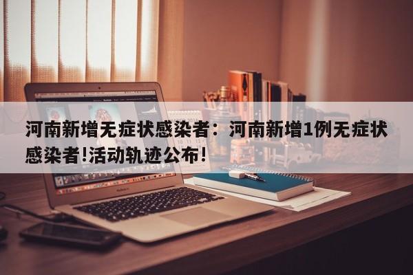 河南新增无症状感染者：河南新增1例无症状感染者!活动轨迹公布!