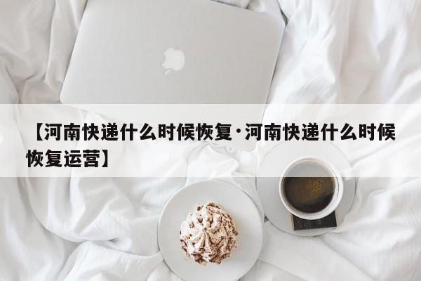 【河南快递什么时候恢复·河南快递什么时候恢复运营】