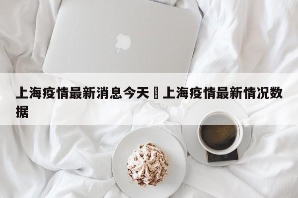 上海疫情最新消息今天›上海疫情最新情况数据