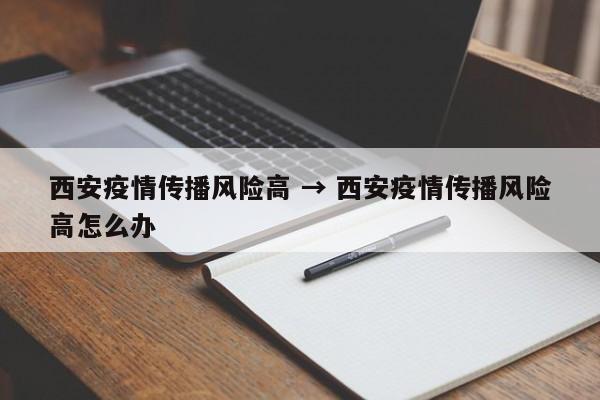 西安疫情传播风险高 → 西安疫情传播风险高怎么办