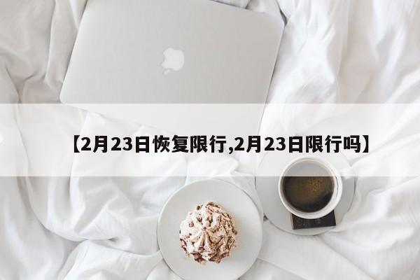 【2月23日恢复限行,2月23日限行吗】