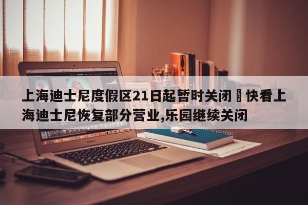 上海迪士尼度假区21日起暂时关闭›快看上海迪士尼恢复部分营业,乐园继续关闭