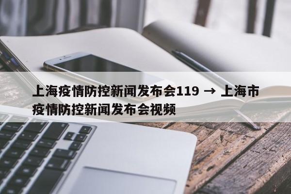上海疫情防控新闻发布会119 → 上海市疫情防控新闻发布会视频