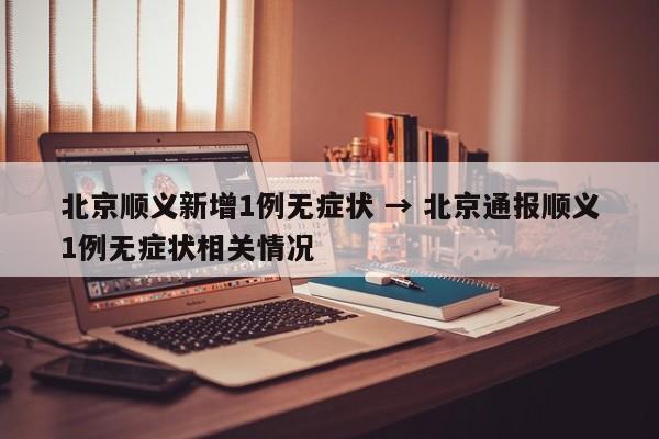 北京顺义新增1例无症状 → 北京通报顺义1例无症状相关情况