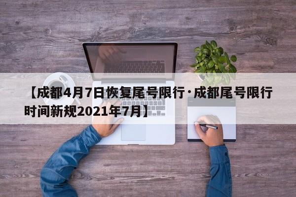 【成都4月7日恢复尾号限行·成都尾号限行时间新规2021年7月】