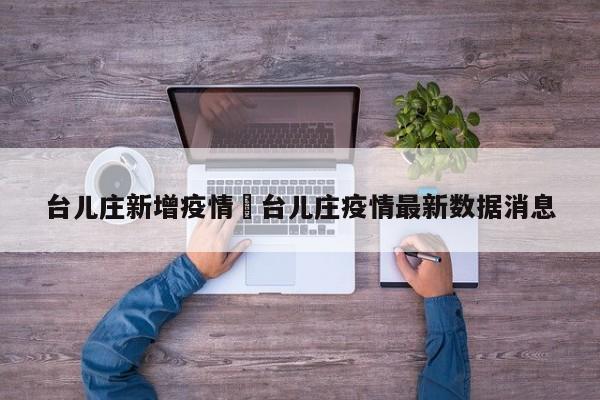 台儿庄新增疫情›台儿庄疫情最新数据消息