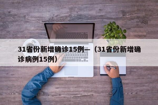 31省份新增确诊15例—(31省份新增确诊病例15例)