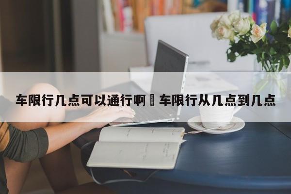 车限行几点可以通行啊›车限行从几点到几点