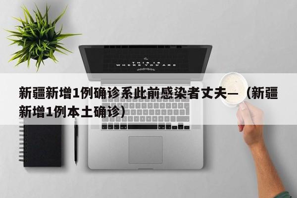 新疆新增1例确诊系此前感染者丈夫—(新疆新增1例本土确诊)