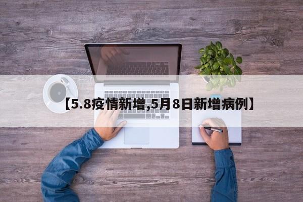 【5.8疫情新增,5月8日新增病例】