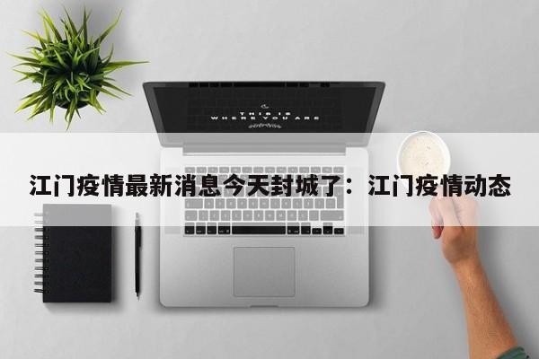江门疫情最新消息今天封城了:江门疫情动态