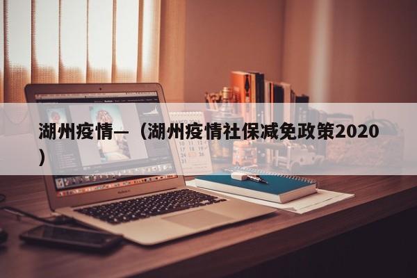 湖州疫情—（湖州疫情社保减免政策2020）