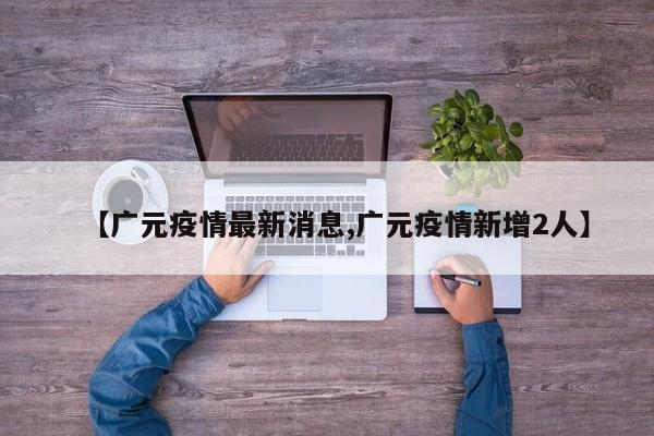 【广元疫情最新消息,广元疫情新增2人】