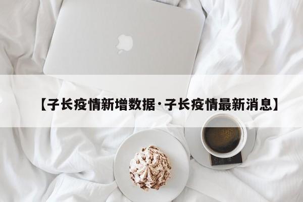 【子长疫情新增数据·子长疫情最新消息】