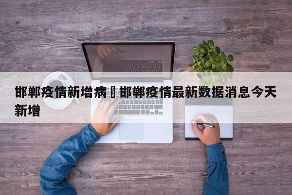 邯郸疫情新增病›邯郸疫情最新数据消息今天新增