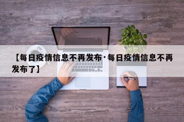 【每日疫情信息不再发布·每日疫情信息不再发布了】