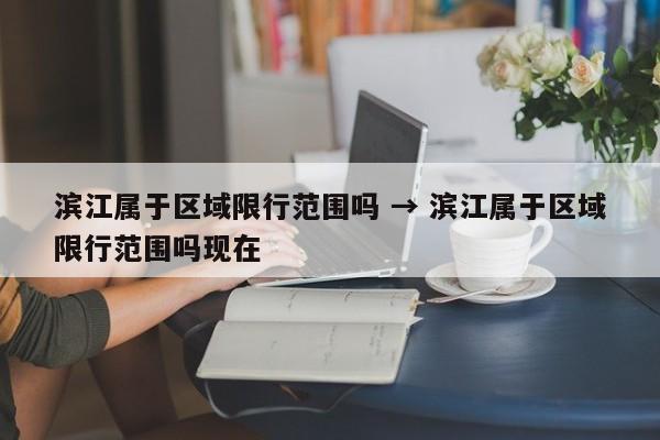 滨江属于区域限行范围吗 → 滨江属于区域限行范围吗现在