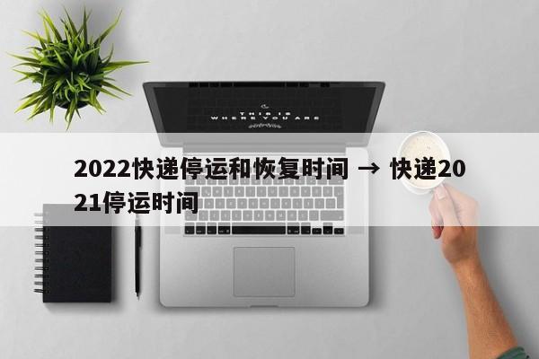 2022快递停运和恢复时间 → 快递2021停运时间