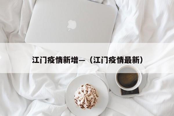 江门疫情新增—（江门疫情最新）