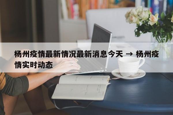 杨州疫情最新情况最新消息今天 → 杨州疫情实时动态