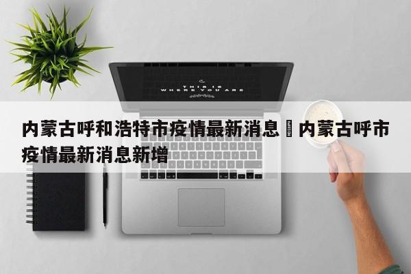 内蒙古呼和浩特市疫情最新消息›内蒙古呼市疫情最新消息新增