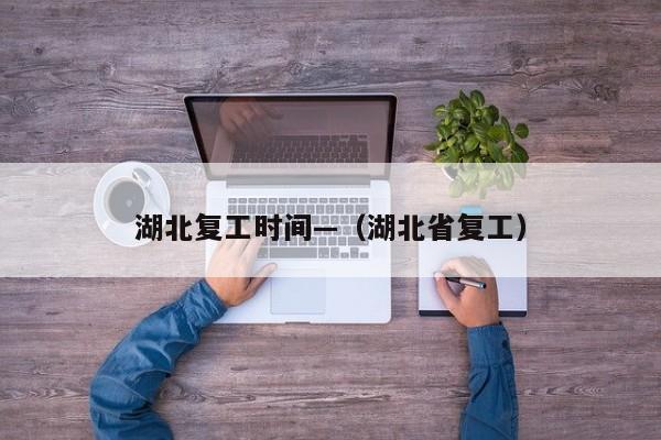 湖北复工时间—(湖北省复工)