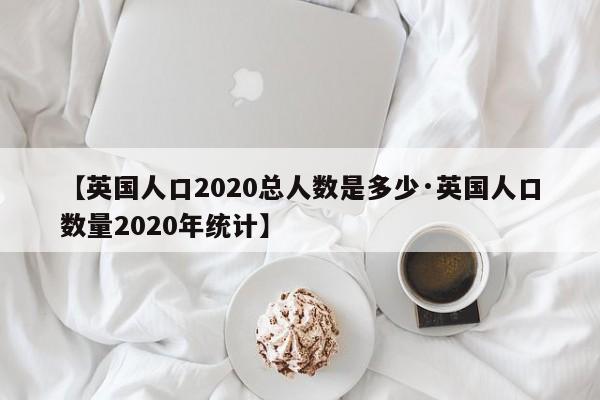 【英国人口2020总人数是多少·英国人口数量2020年统计】