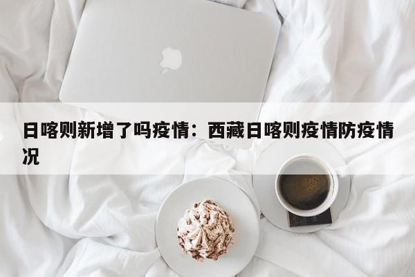 日喀则新增了吗疫情：西藏日喀则疫情防疫情况