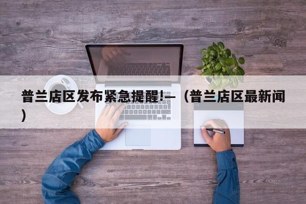 普兰店区发布紧急提醒!—（普兰店区最新闻）