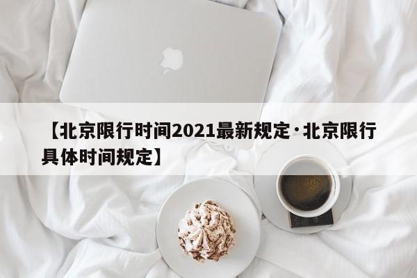 【北京限行时间2021最新规定·北京限行具体时间规定】
