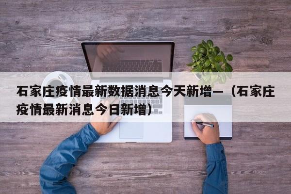 石家庄疫情最新数据消息今天新增—（石家庄疫情最新消息今日新增）