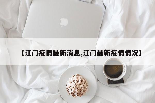 【江门疫情最新消息,江门最新疫情情况】