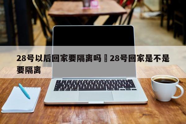 28号以后回家要隔离吗›28号回家是不是要隔离