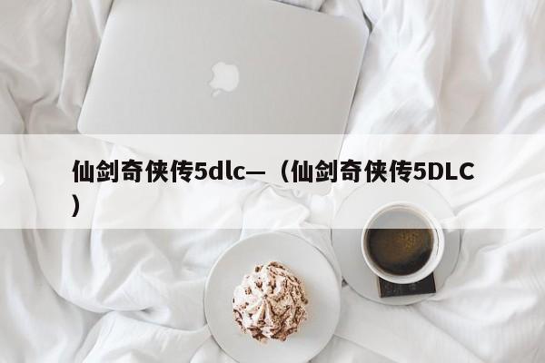 仙剑奇侠传5dlc—（仙剑奇侠传5DLC）