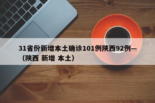 31省份新增本土确诊101例陕西92例—（陕西 新增 本土）