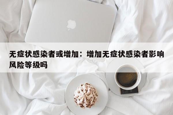 无症状感染者或增加：增加无症状感染者影响风险等级吗