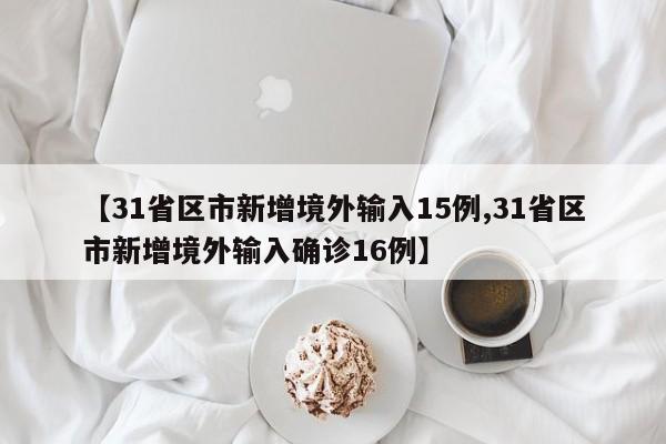 【31省区市新增境外输入15例,31省区市新增境外输入确诊16例】