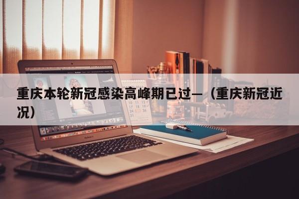 重庆本轮新冠感染高峰期已过—（重庆新冠近况）