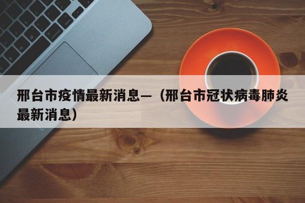 邢台市疫情最新消息—（邢台市冠状病毒肺炎最新消息）