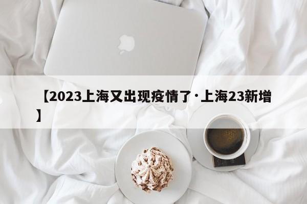 【2023上海又出现疫情了·上海23新增】