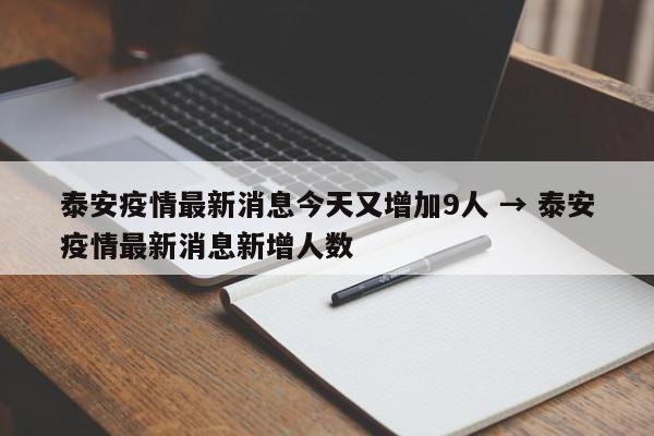 泰安疫情最新消息今天又增加9人 → 泰安疫情最新消息新增人数