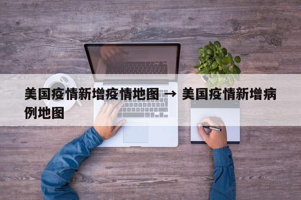 美国疫情新增疫情地图 → 美国疫情新增病例地图