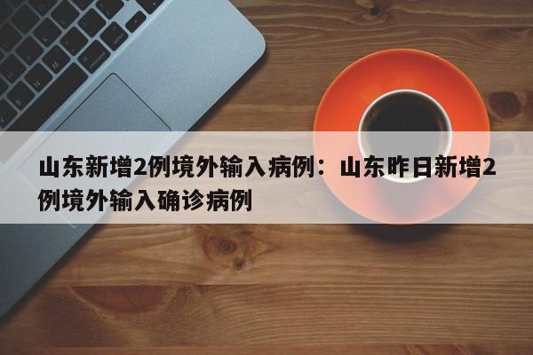 山东新增2例境外输入病例：山东昨日新增2例境外输入确诊病例