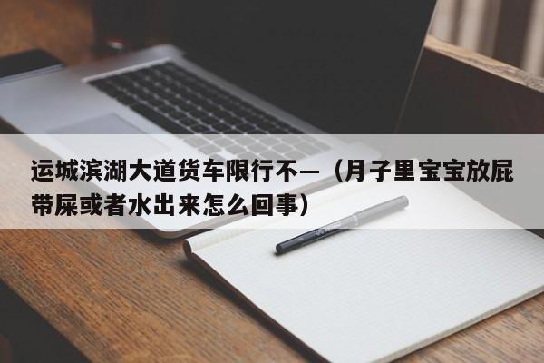 运城滨湖大道货车限行不—（月子里宝宝放屁带屎或者水出来怎么回事）